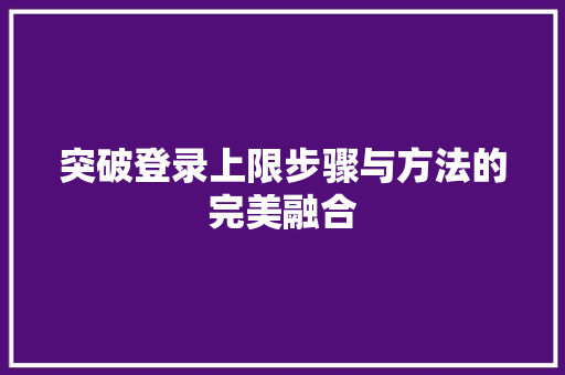 突破登录上限步骤与方法的完美融合
