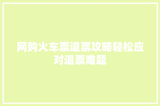 网购火车票退票攻略轻松应对退票难题