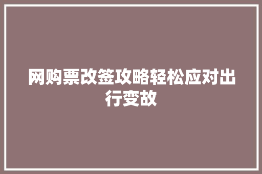 网购票改签攻略轻松应对出行变故