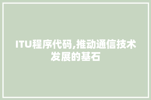 ITU程序代码,推动通信技术发展的基石
