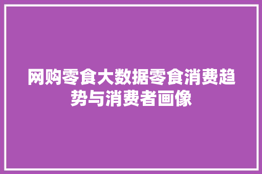 网购零食大数据零食消费趋势与消费者画像