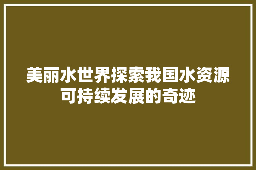美丽水世界探索我国水资源可持续发展的奇迹