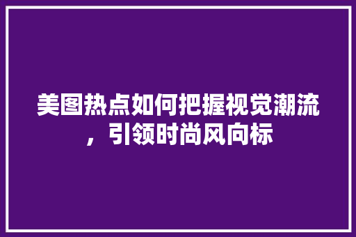 美图热点如何把握视觉潮流，引领时尚风向标