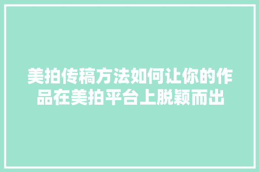 美拍传稿方法如何让你的作品在美拍平台上脱颖而出