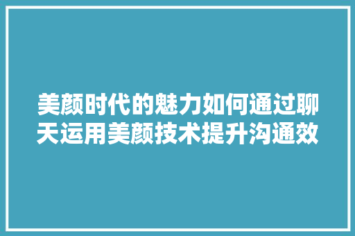 美颜时代的魅力如何通过聊天运用美颜技术提升沟通效果