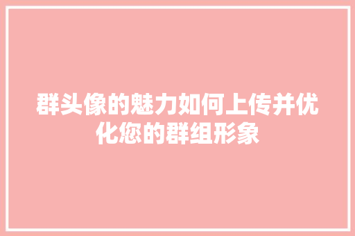 群头像的魅力如何上传并优化您的群组形象
