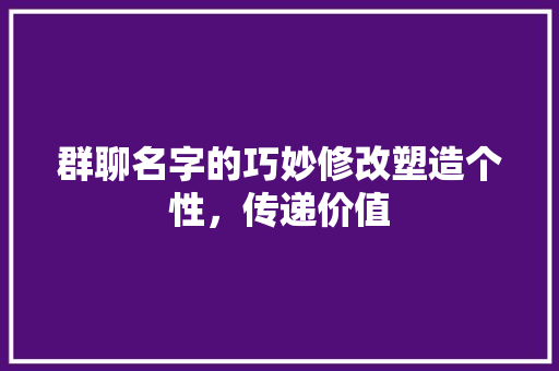 群聊名字的巧妙修改塑造个性，传递价值