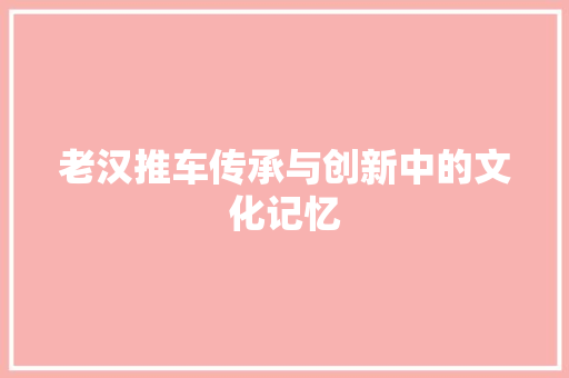 老汉推车传承与创新中的文化记忆