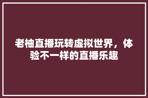 老柚直播玩转虚拟世界，体验不一样的直播乐趣