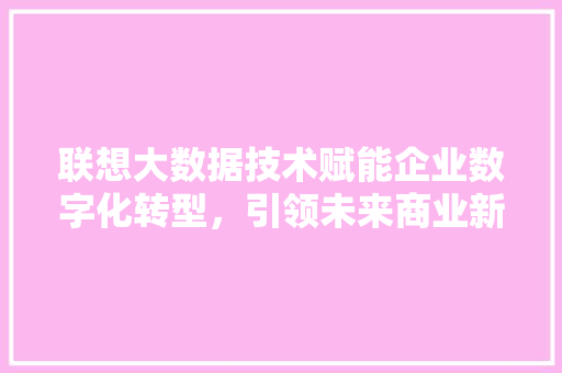 联想大数据技术赋能企业数字化转型，引领未来商业新格局
