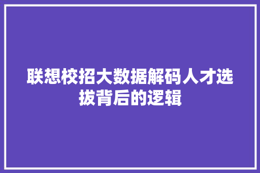 联想校招大数据解码人才选拔背后的逻辑