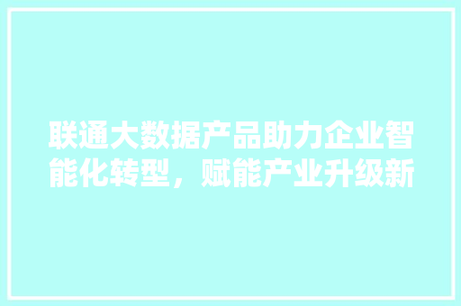 联通大数据产品助力企业智能化转型，赋能产业升级新篇章