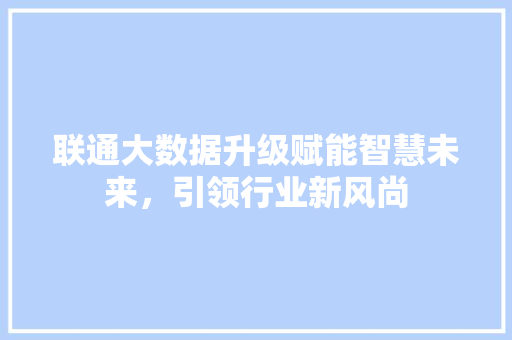 联通大数据升级赋能智慧未来，引领行业新风尚