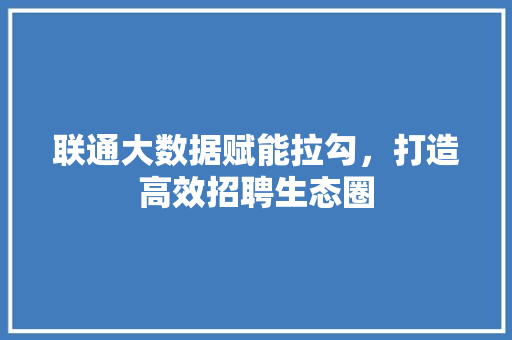 联通大数据赋能拉勾，打造高效招聘生态圈
