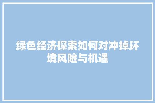 绿色经济探索如何对冲掉环境风险与机遇