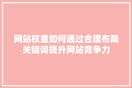 网站权重如何通过合理布局关键词提升网站竞争力