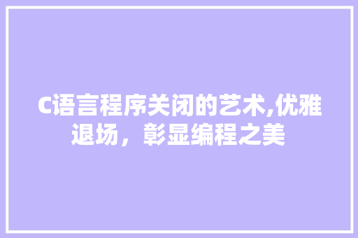 C语言程序关闭的艺术,优雅退场，彰显编程之美