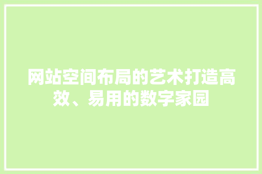 网站空间布局的艺术打造高效、易用的数字家园