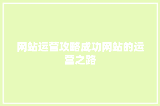 网站运营攻略成功网站的运营之路