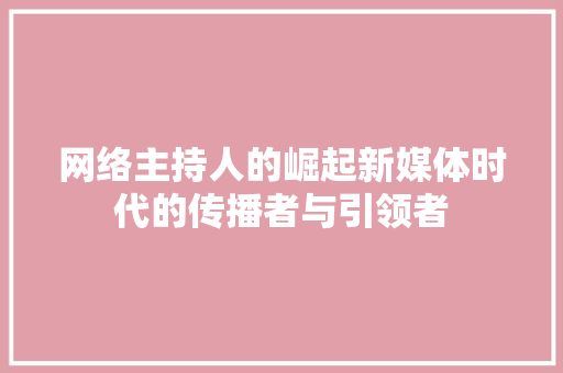 网络主持人的崛起新媒体时代的传播者与引领者