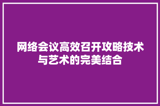 网络会议高效召开攻略技术与艺术的完美结合