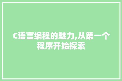 C语言编程的魅力,从第一个程序开始探索 后端技术