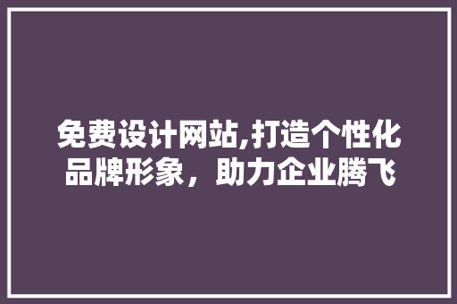 免费设计网站,打造个性化品牌形象，助力企业腾飞 响应式设计