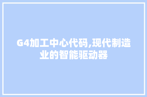 G4加工中心代码,现代制造业的智能驱动器
