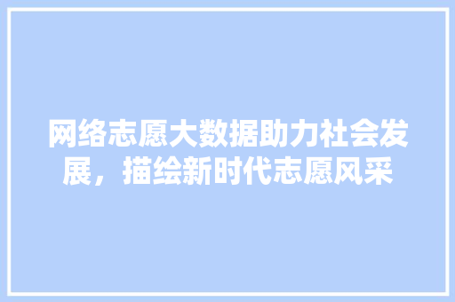 网络志愿大数据助力社会发展，描绘新时代志愿风采