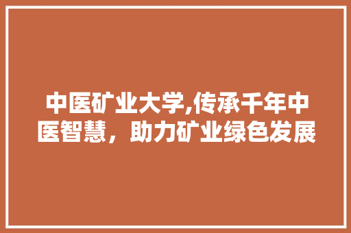 中医矿业大学,传承千年中医智慧，助力矿业绿色发展