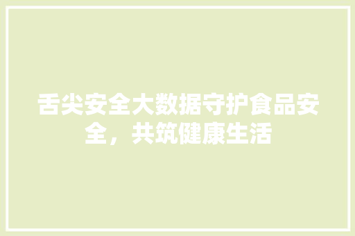 舌尖安全大数据守护食品安全，共筑健康生活