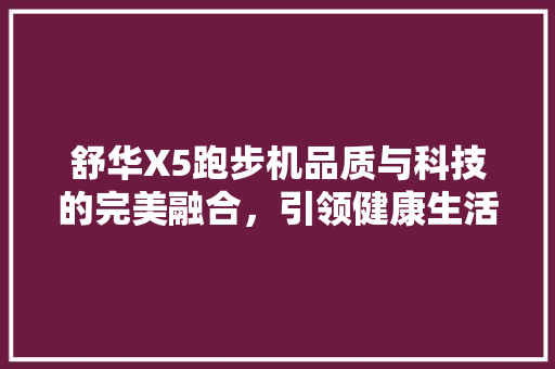 舒华X5跑步机品质与科技的完美融合，引领健康生活新潮流