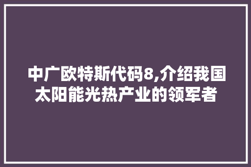中广欧特斯代码8,介绍我国太阳能光热产业的领军者