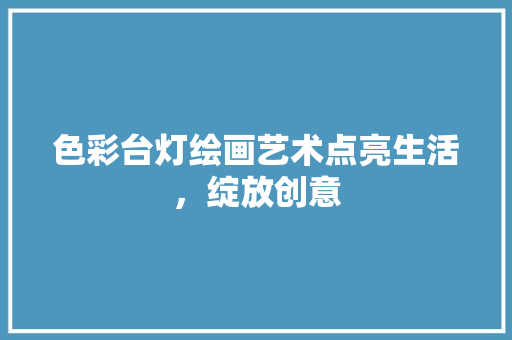 色彩台灯绘画艺术点亮生活，绽放创意