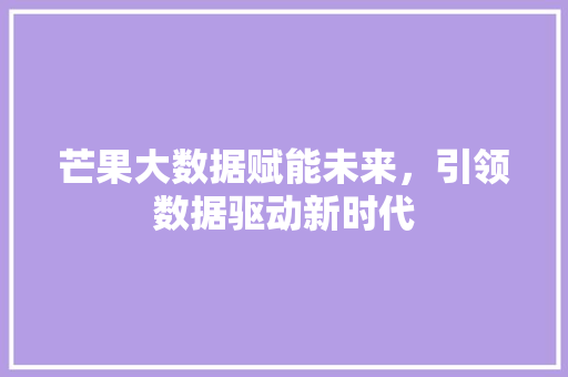 芒果大数据赋能未来，引领数据驱动新时代