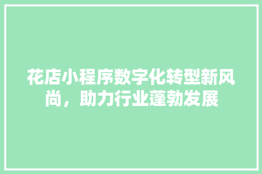 花店小程序数字化转型新风尚，助力行业蓬勃发展