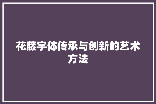 花藤字体传承与创新的艺术方法