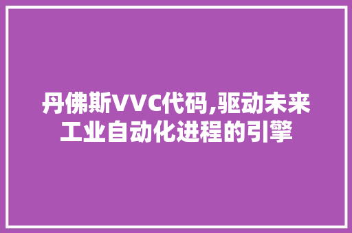 丹佛斯VVC代码,驱动未来工业自动化进程的引擎 后端技术