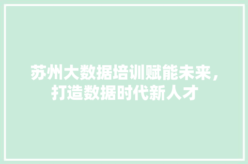 苏州大数据培训赋能未来，打造数据时代新人才