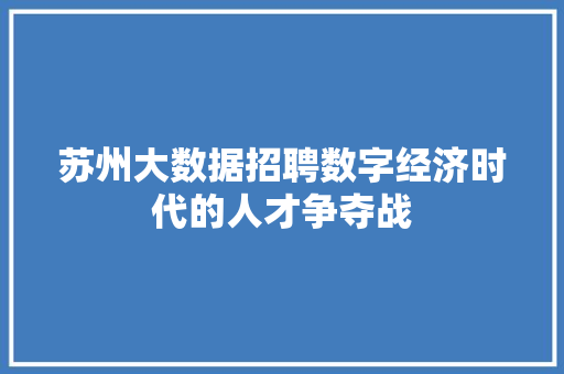 苏州大数据招聘数字经济时代的人才争夺战