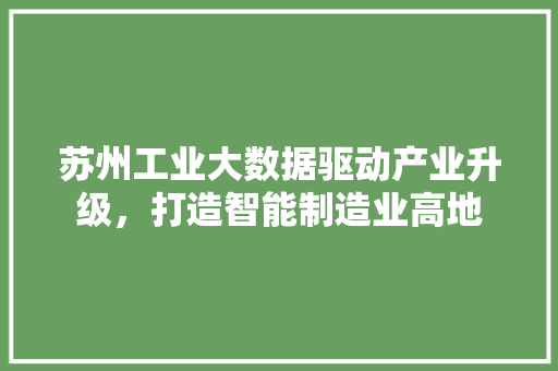 苏州工业大数据驱动产业升级，打造智能制造业高地