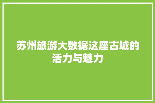 苏州旅游大数据这座古城的活力与魅力