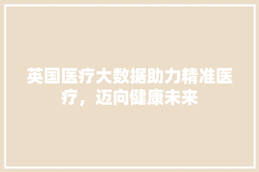 英国医疗大数据助力精准医疗，迈向健康未来