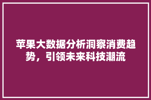 苹果大数据分析洞察消费趋势，引领未来科技潮流