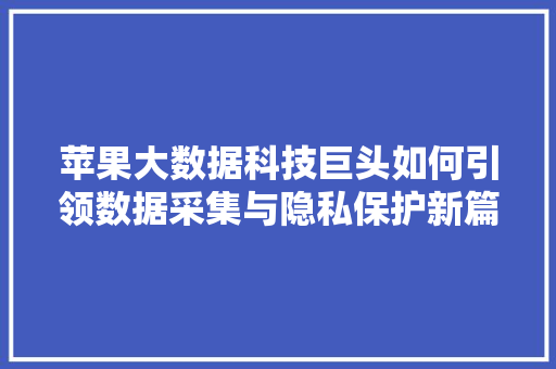 苹果大数据科技巨头如何引领数据采集与隐私保护新篇章