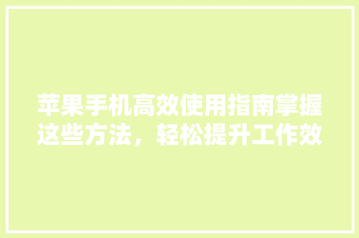 苹果手机高效使用指南掌握这些方法，轻松提升工作效率
