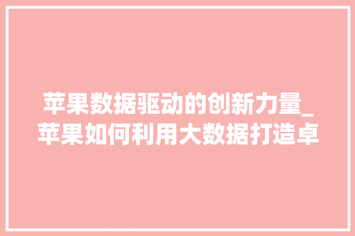 苹果数据驱动的创新力量_苹果如何利用大数据打造卓越产品与服务