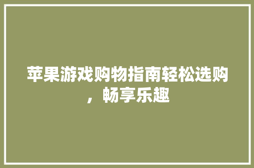 苹果游戏购物指南轻松选购，畅享乐趣
