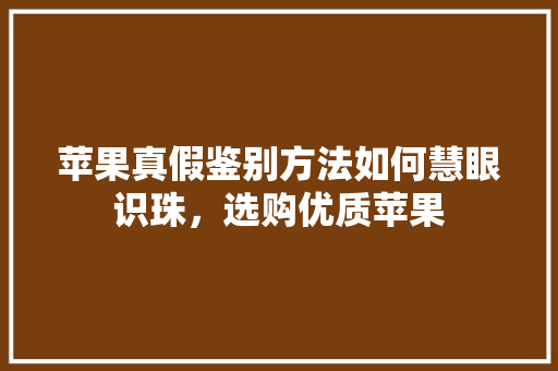 苹果真假鉴别方法如何慧眼识珠，选购优质苹果