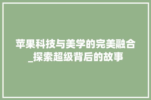 苹果科技与美学的完美融合_探索超级背后的故事